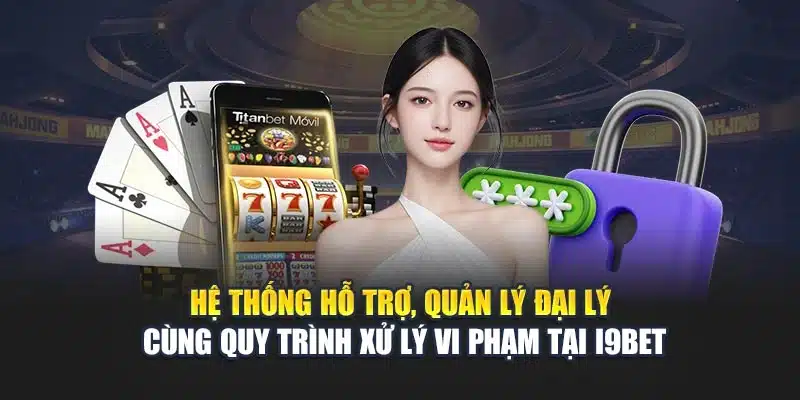 Chính sách đại lý 3 Hệ thống hỗ trợ, quản lý đại lý cùng quy trình xử lý vi phạm tại i9Bet