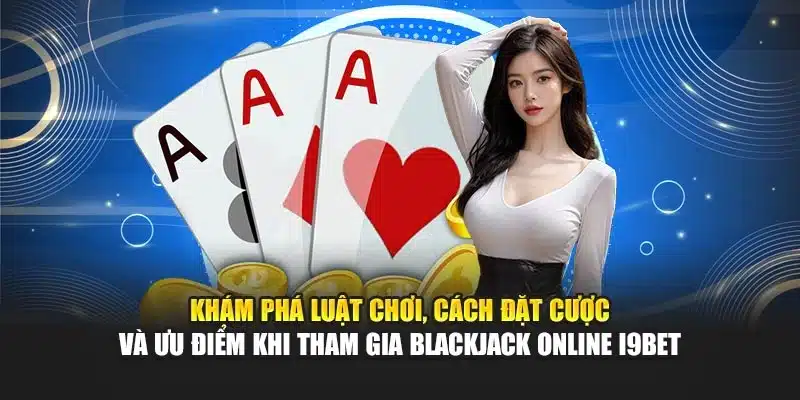 Blackjack Online i9Bet – Hướng Dẫn Chơi Và Chiến Thuật 2 Khám phá luật chơi, cách đặt cược và ưu điểm khi tham gia Blackjack Online i9Bet