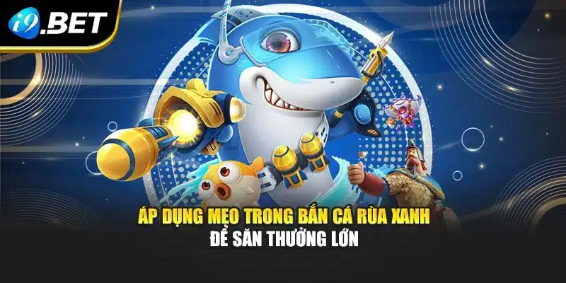 Áp dụng mẹo trong bắn cá rùa xanh để săn thưởng lớn