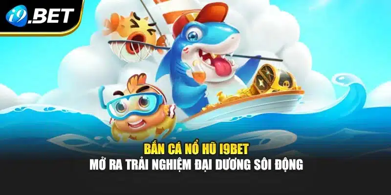Bắn Cá Nổ Hũ I9bet Mở Ra Trải Nghiệm Đại Dương Sôi Động