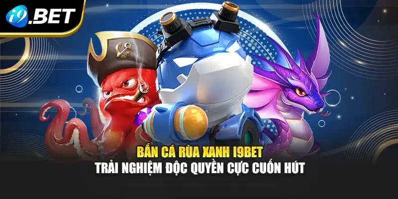 Bắn Cá Rùa Xanh I9bet Trải Nghiệm Độc Quyền Cực Cuốn Hút