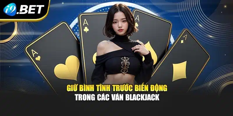 Thủ Thuật Chơi Blackjack – Bí Quyết Nâng Tỷ Lệ Thắng I9bet 4 Giữ bình tĩnh trước biến động trong các ván blackjack
