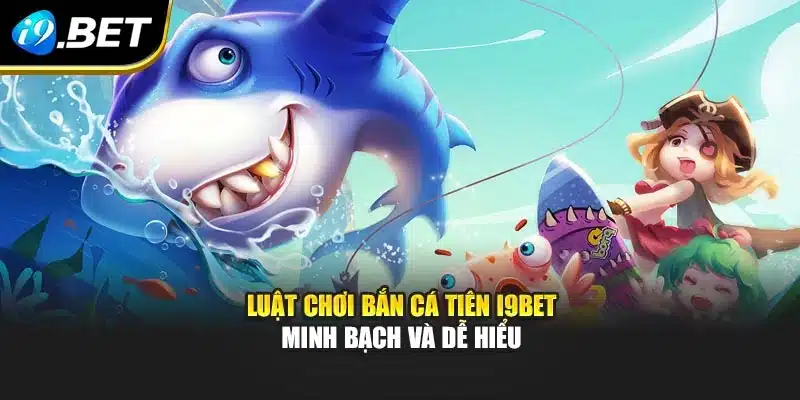Luật chơi bắn cá tiên i9Bet minh bạch và dễ hiểu