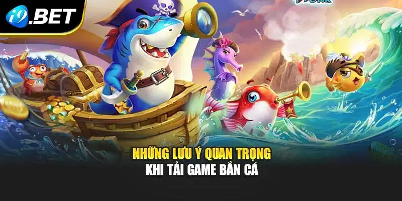 Những lưu ý quan trọng khi tải game bắn cá