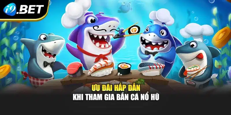Bắn Cá Nổ Hũ I9bet Mở Ra Trải Nghiệm Đại Dương Sôi Động 4 Ưu đãi hấp dẫn khi tham gia bắn cá nổ hũ